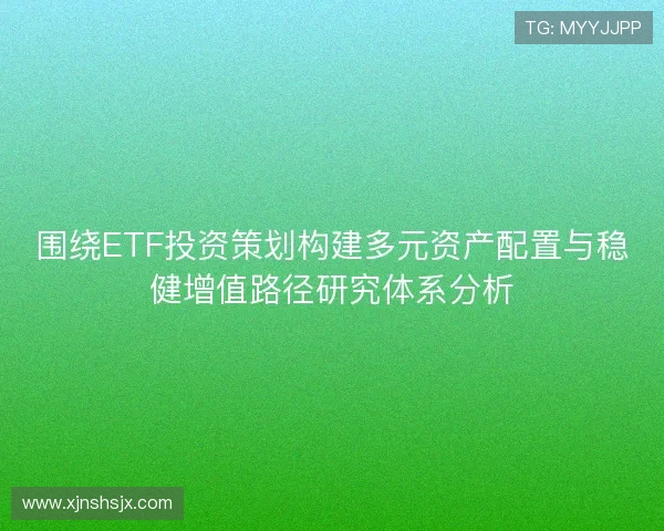 围绕ETF投资策划构建多元资产配置与稳健增值路径研究体系分析